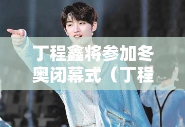 丁程鑫将参加冬奥闭幕式（丁程鑫参加的运动会）