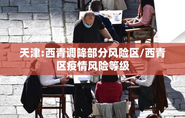 天津:西青调降部分风险区/西青区疫情风险等级